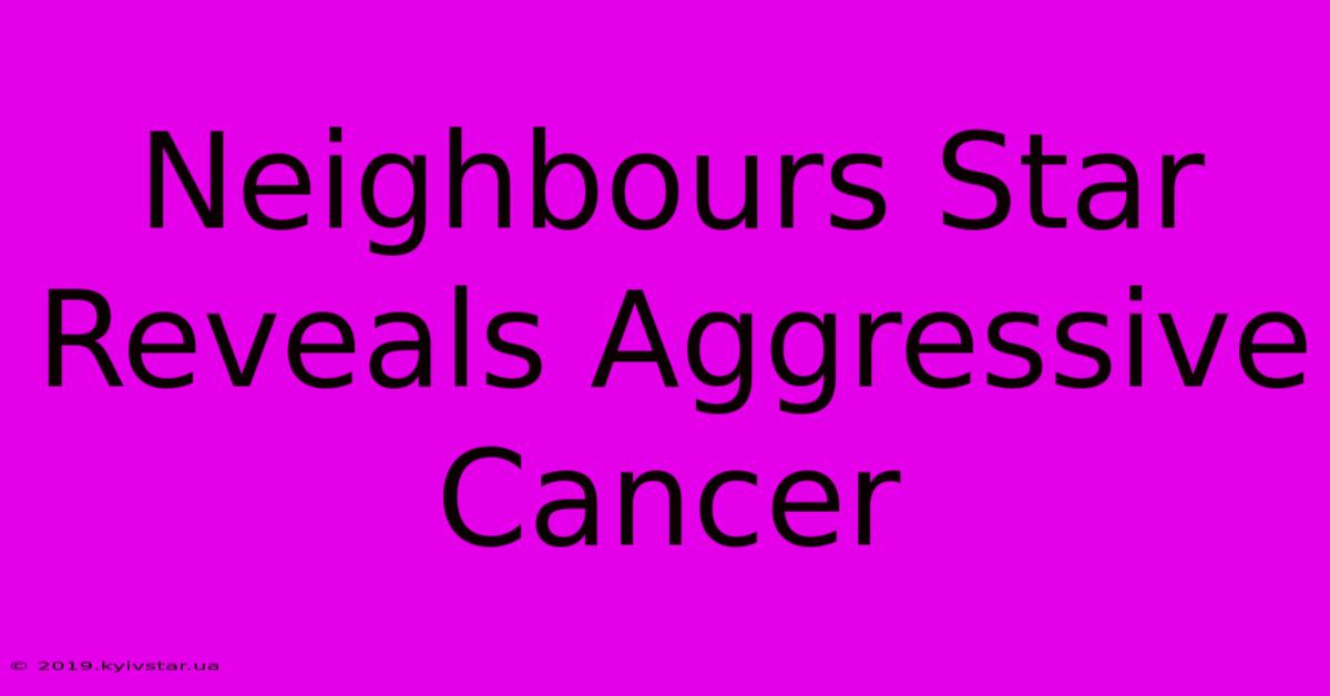 Neighbours Star Reveals Aggressive Cancer