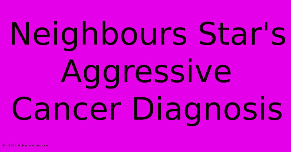 Neighbours Star's Aggressive Cancer Diagnosis