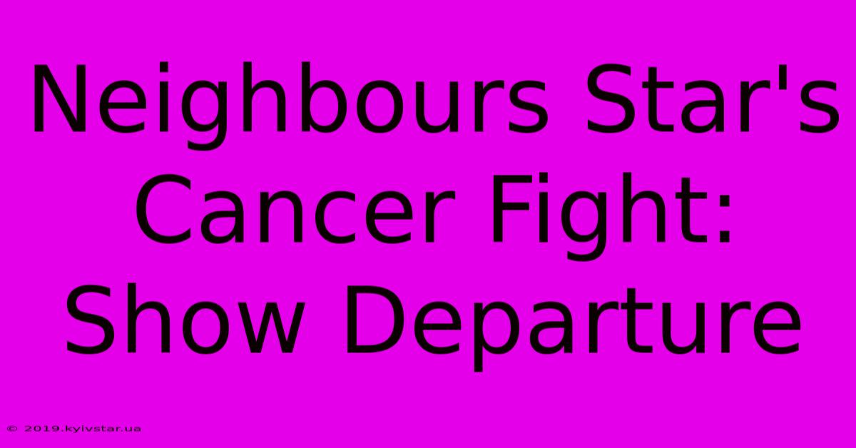 Neighbours Star's Cancer Fight: Show Departure