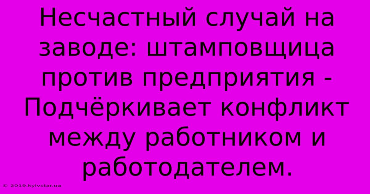 Несчастный Случай На Заводе: Штамповщица Против Предприятия -  Подчёркивает Конфликт Между Работником И Работодателем.