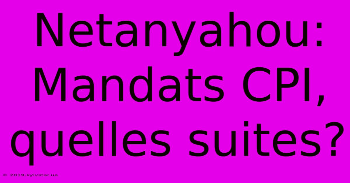 Netanyahou: Mandats CPI, Quelles Suites?