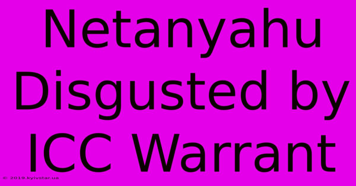 Netanyahu Disgusted By ICC Warrant