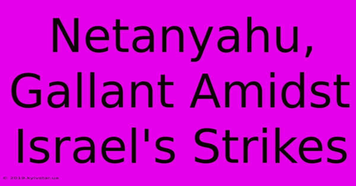 Netanyahu, Gallant Amidst Israel's Strikes