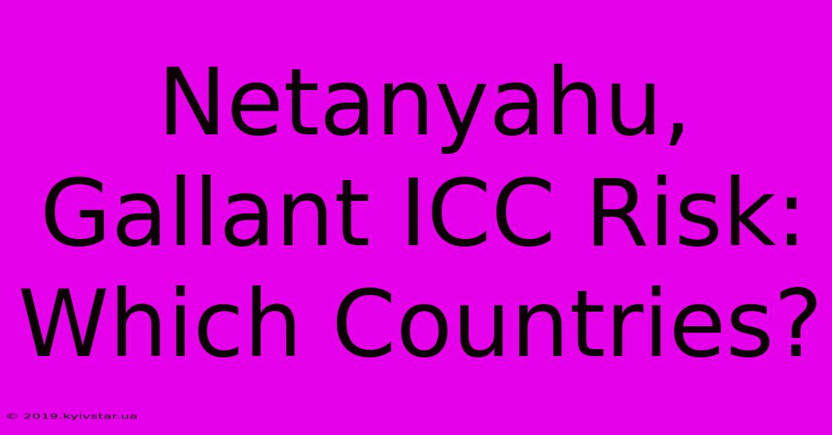 Netanyahu, Gallant ICC Risk: Which Countries?