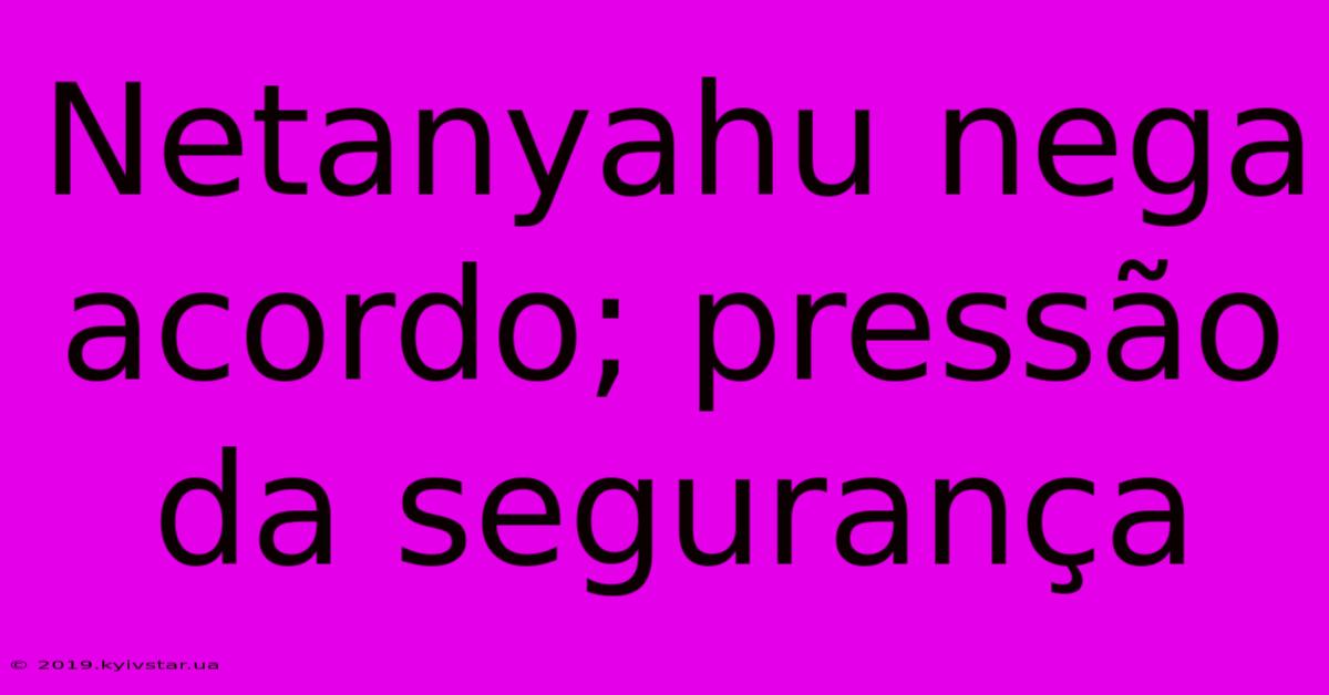 Netanyahu Nega Acordo; Pressão Da Segurança
