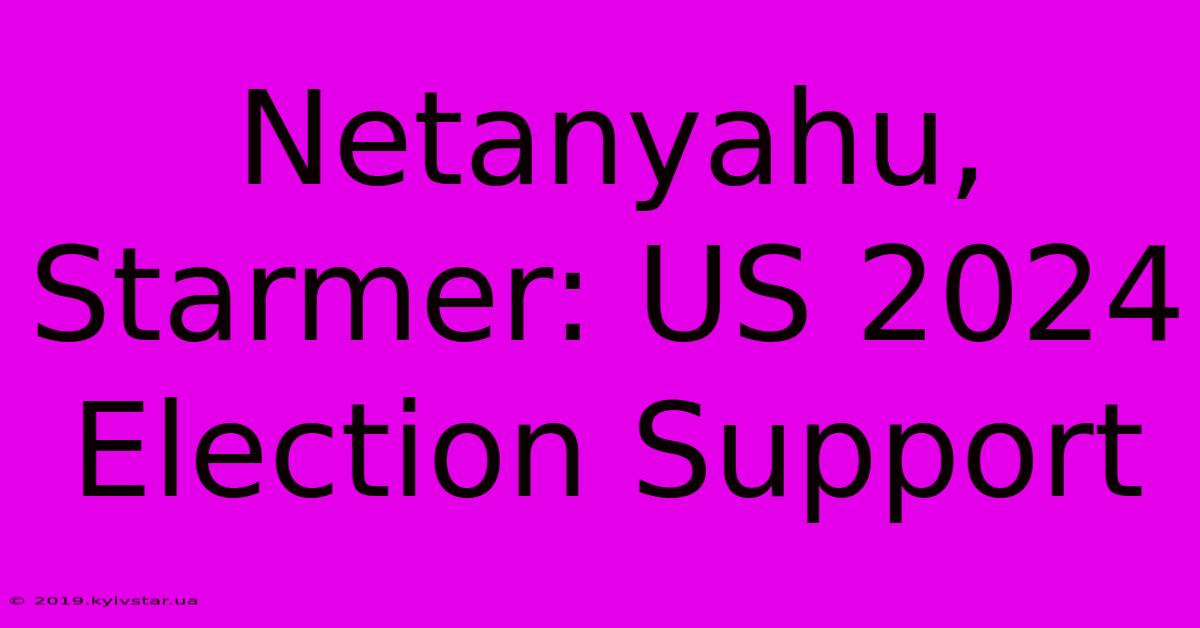 Netanyahu, Starmer: US 2024 Election Support