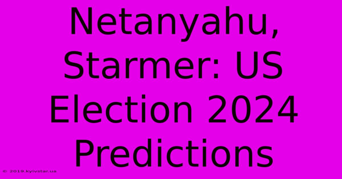 Netanyahu, Starmer: US Election 2024 Predictions 