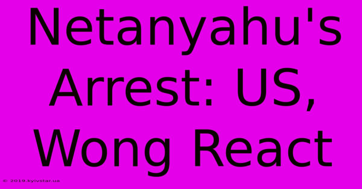 Netanyahu's Arrest: US, Wong React