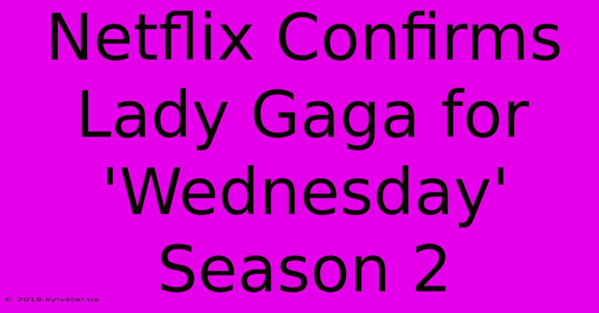 Netflix Confirms Lady Gaga For 'Wednesday' Season 2