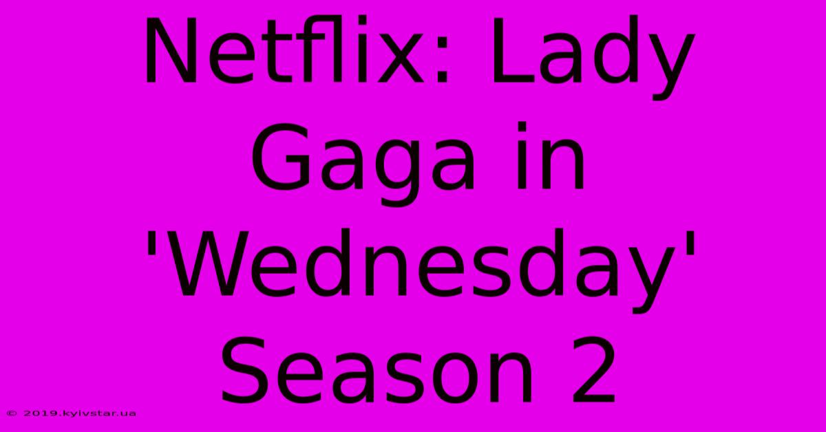 Netflix: Lady Gaga In 'Wednesday' Season 2