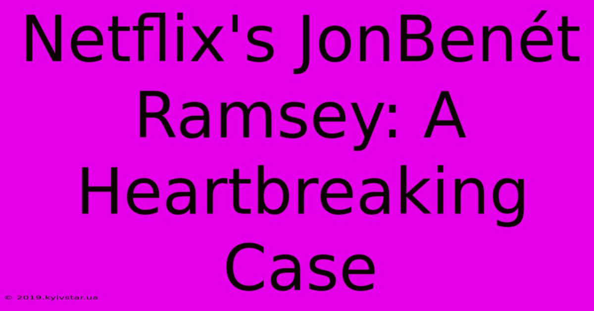 Netflix's JonBenét Ramsey: A Heartbreaking Case