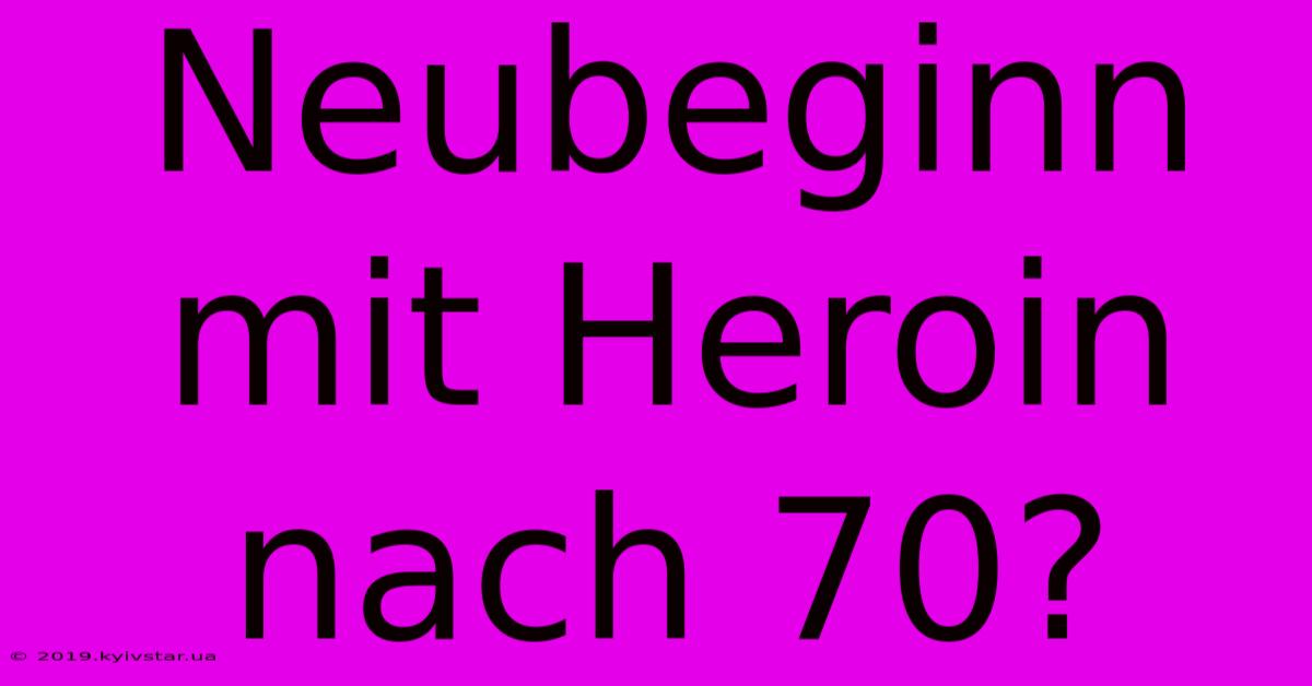 Neubeginn Mit Heroin Nach 70?  