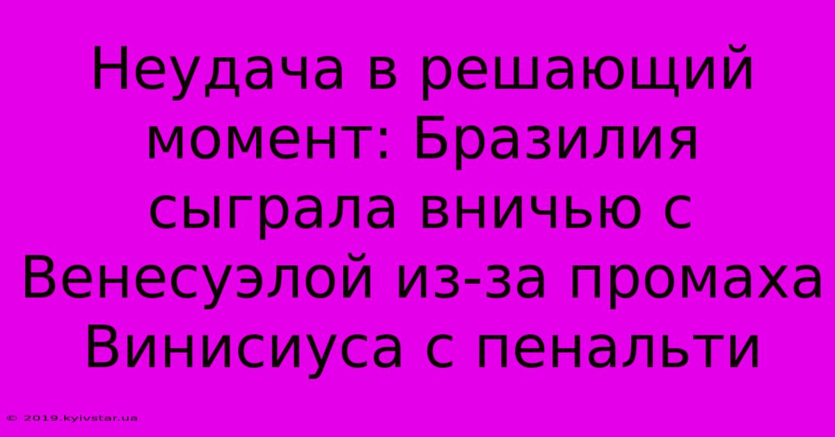 Неудача В Решающий Момент: Бразилия Сыграла Вничью С Венесуэлой Из-за Промаха Винисиуса С Пенальти 