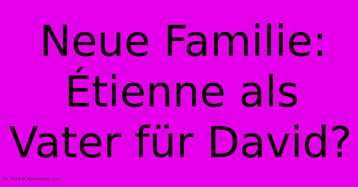 Neue Familie: Étienne Als Vater Für David?