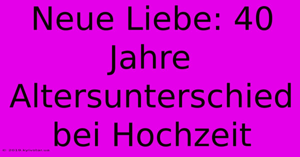 Neue Liebe: 40 Jahre Altersunterschied Bei Hochzeit