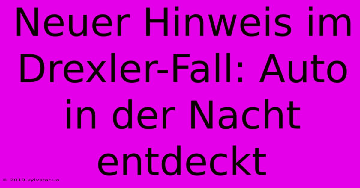 Neuer Hinweis Im Drexler-Fall: Auto In Der Nacht Entdeckt