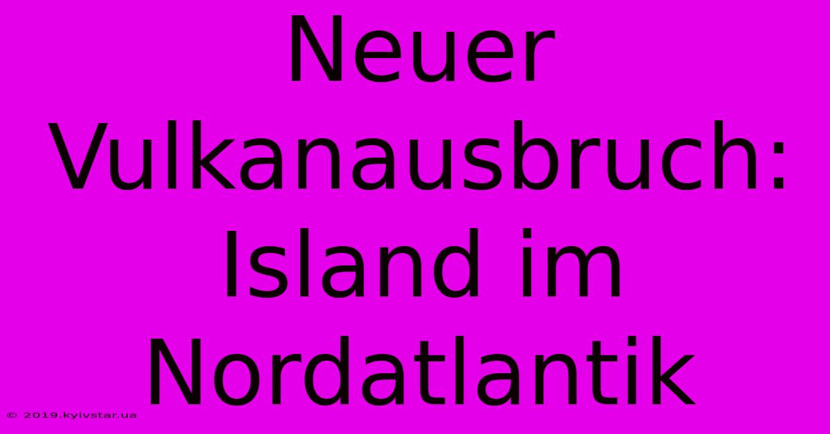 Neuer Vulkanausbruch: Island Im Nordatlantik