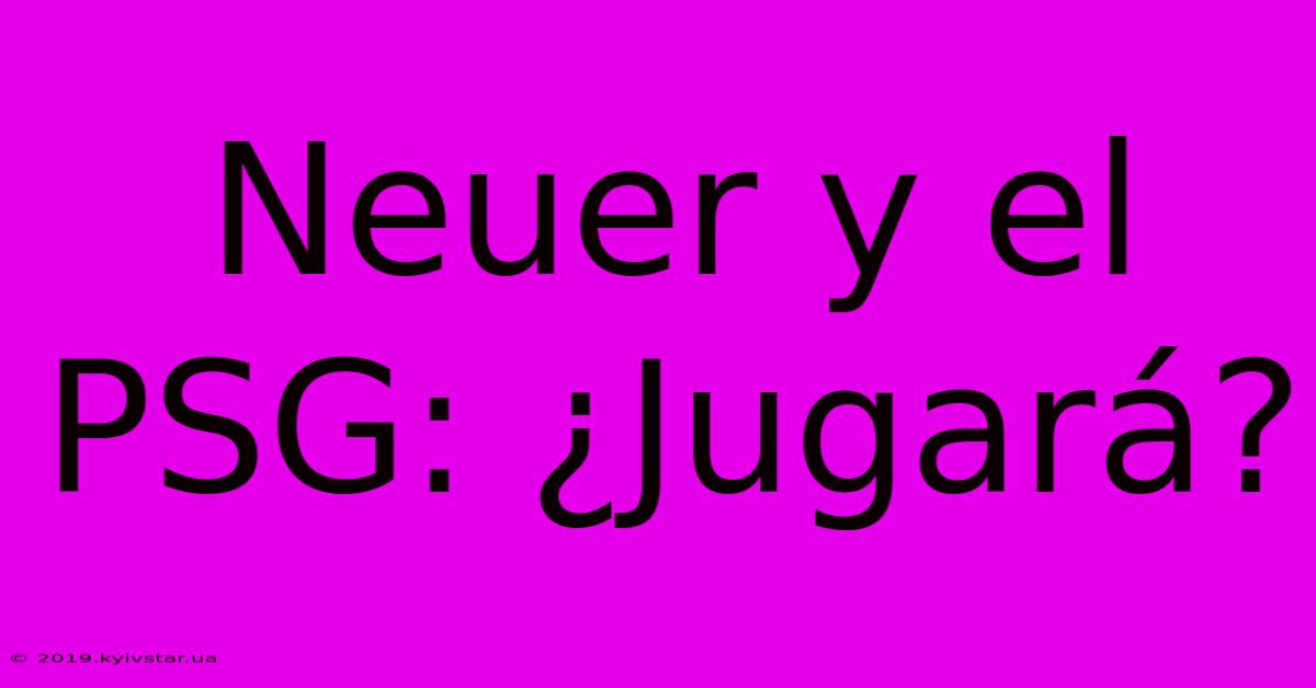 Neuer Y El PSG: ¿Jugará?