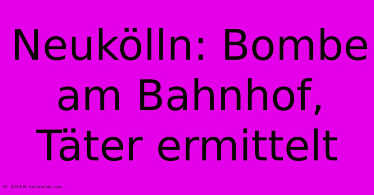 Neukölln: Bombe Am Bahnhof, Täter Ermittelt