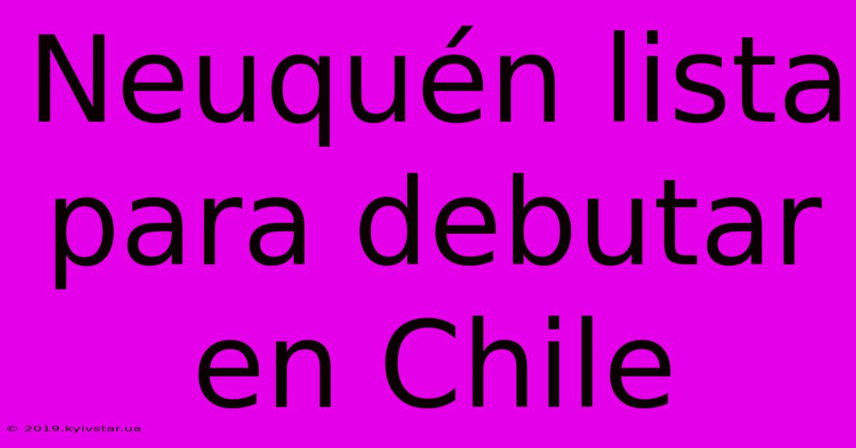 Neuquén Lista Para Debutar En Chile