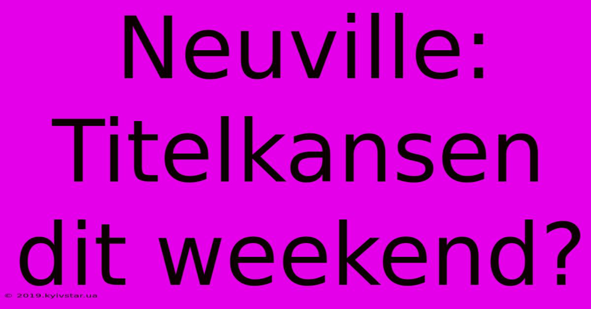 Neuville:  Titelkansen Dit Weekend?