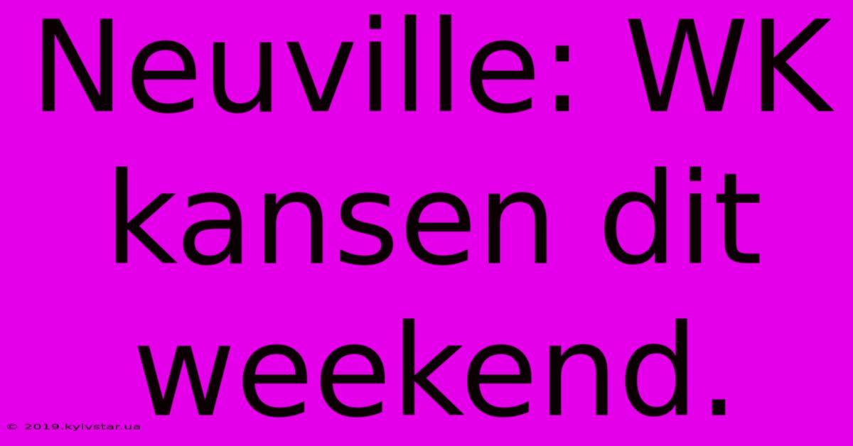 Neuville: WK Kansen Dit Weekend.