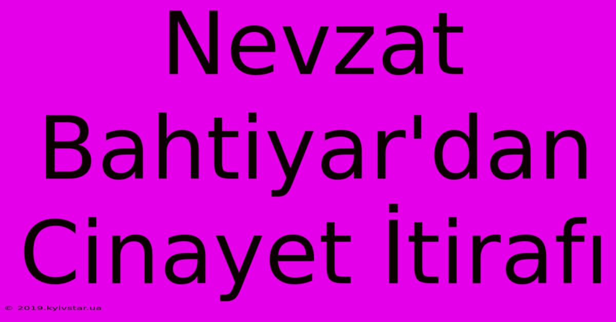 Nevzat Bahtiyar'dan Cinayet İtirafı