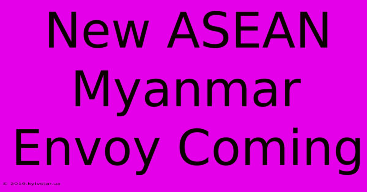 New ASEAN Myanmar Envoy Coming