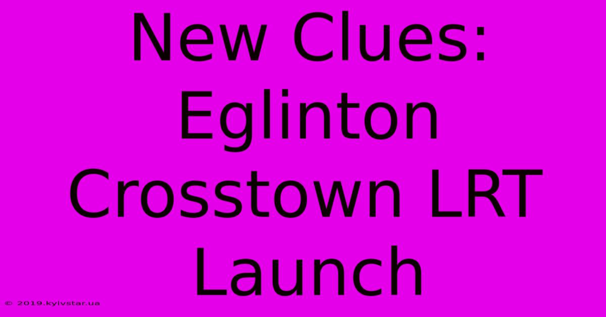 New Clues: Eglinton Crosstown LRT Launch