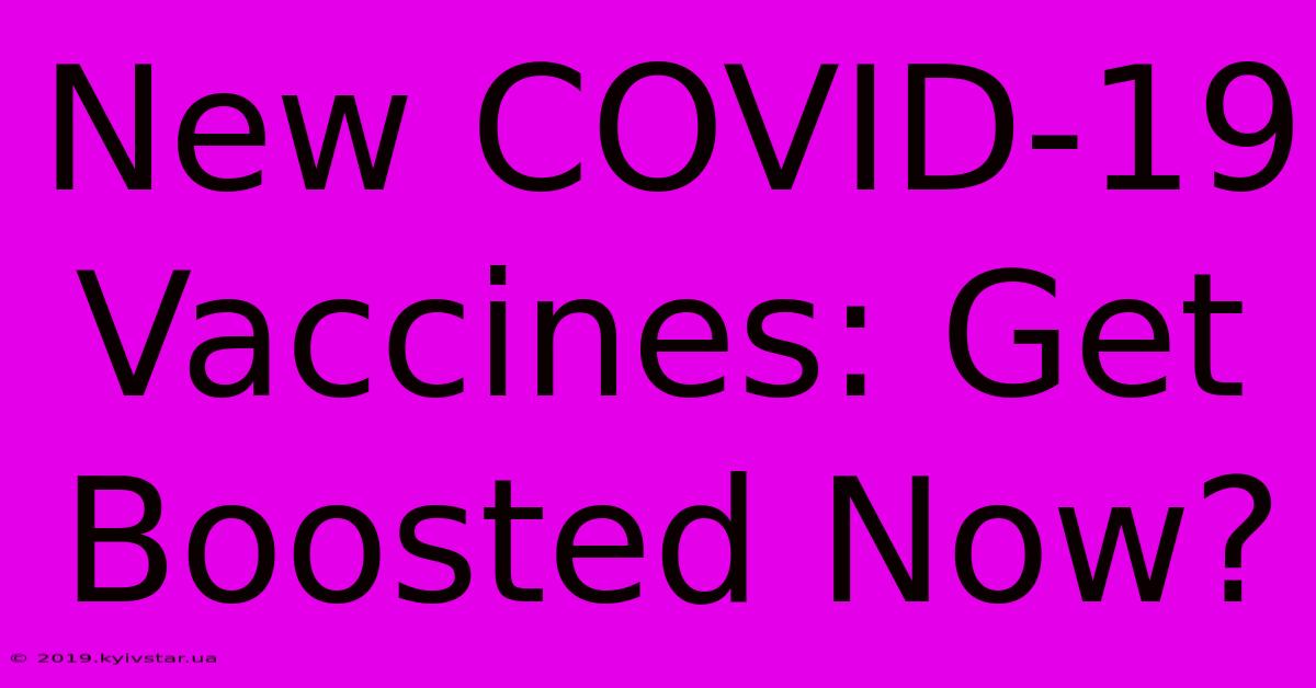 New COVID-19 Vaccines: Get Boosted Now?