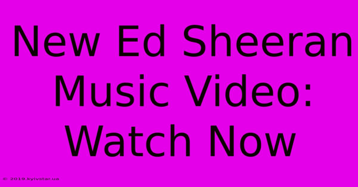 New Ed Sheeran Music Video: Watch Now