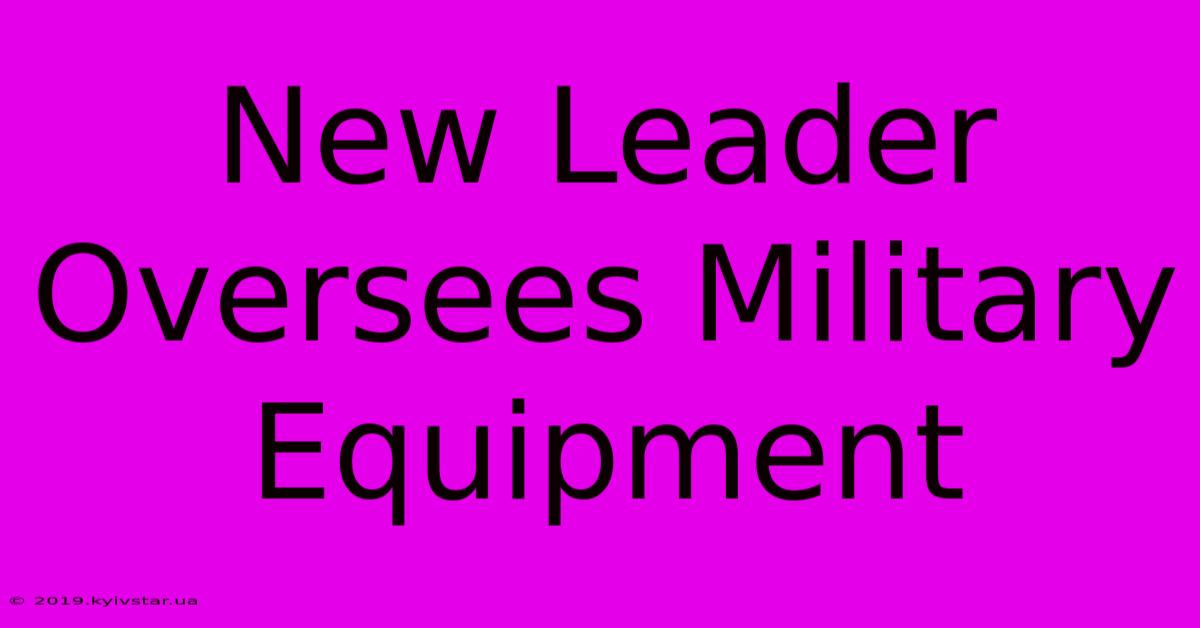 New Leader Oversees Military Equipment