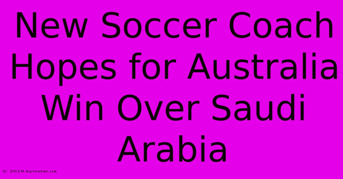 New Soccer Coach Hopes For Australia Win Over Saudi Arabia