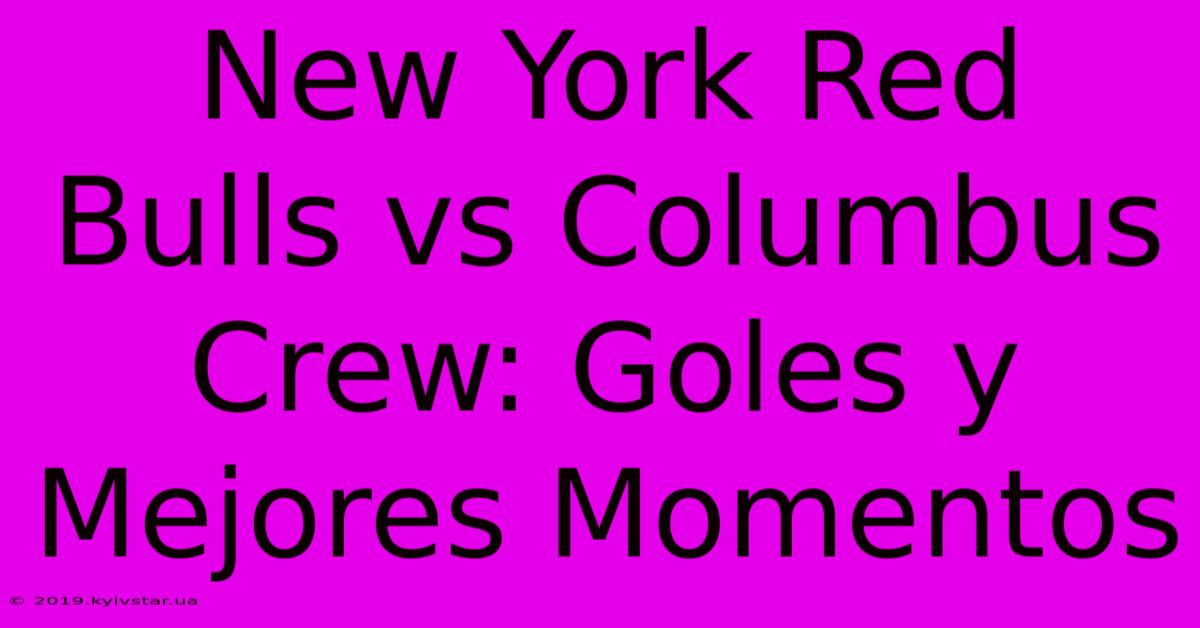 New York Red Bulls Vs Columbus Crew: Goles Y Mejores Momentos