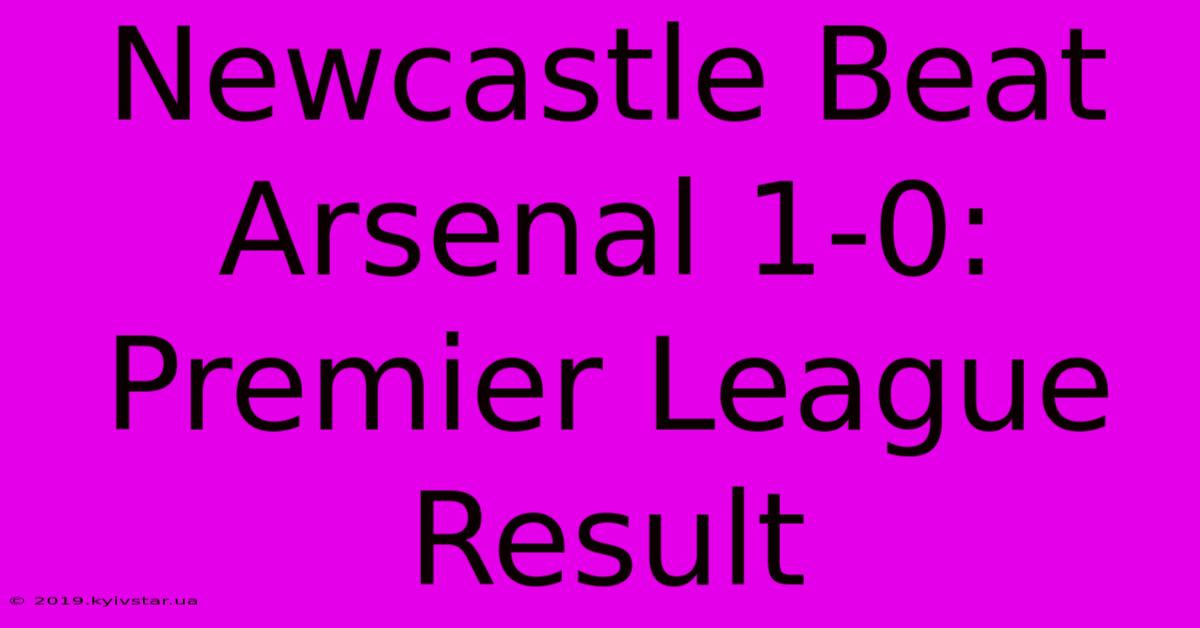 Newcastle Beat Arsenal 1-0: Premier League Result