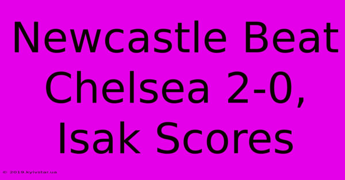 Newcastle Beat Chelsea 2-0, Isak Scores