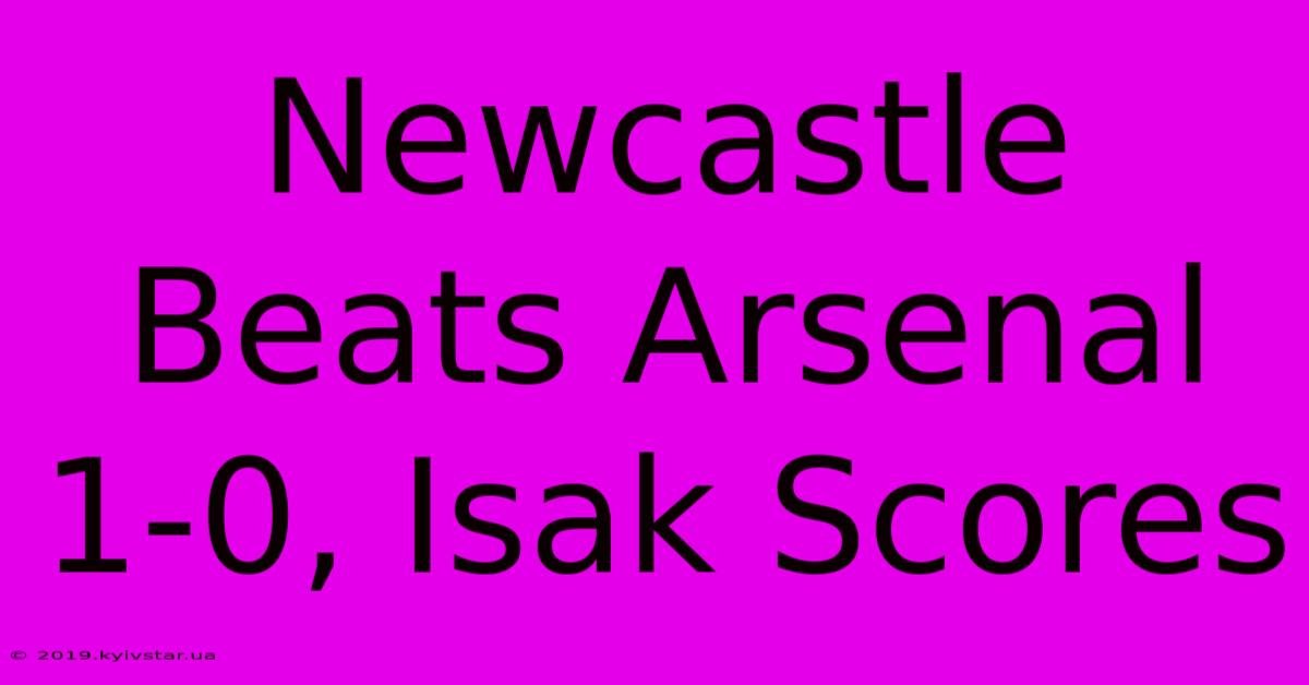 Newcastle Beats Arsenal 1-0, Isak Scores