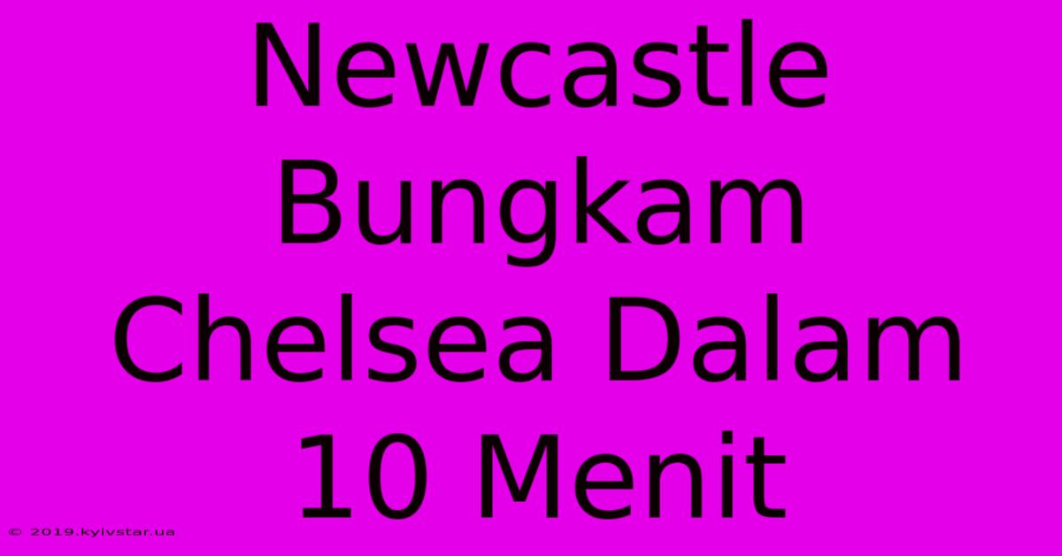 Newcastle Bungkam Chelsea Dalam 10 Menit