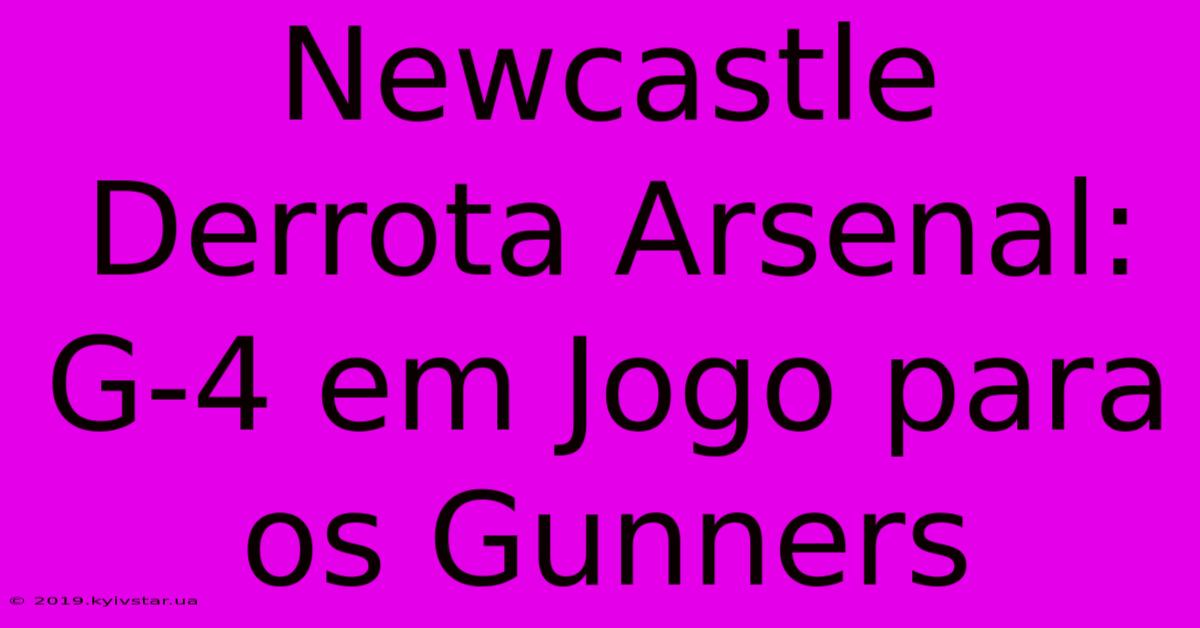 Newcastle Derrota Arsenal: G-4 Em Jogo Para Os Gunners 