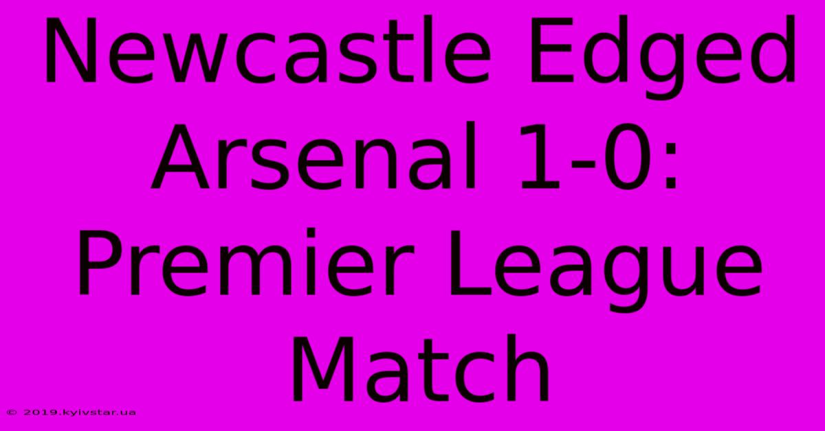 Newcastle Edged Arsenal 1-0: Premier League Match