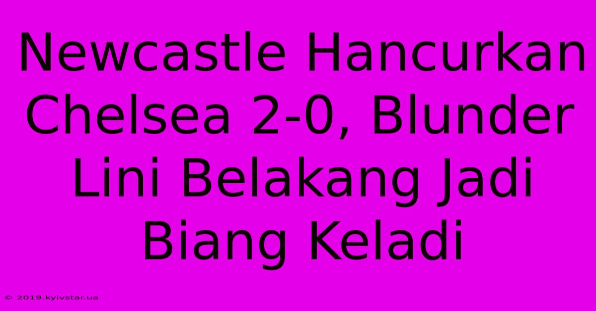 Newcastle Hancurkan Chelsea 2-0, Blunder Lini Belakang Jadi Biang Keladi