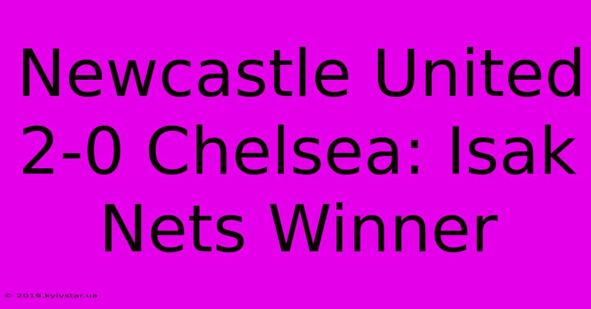 Newcastle United 2-0 Chelsea: Isak Nets Winner