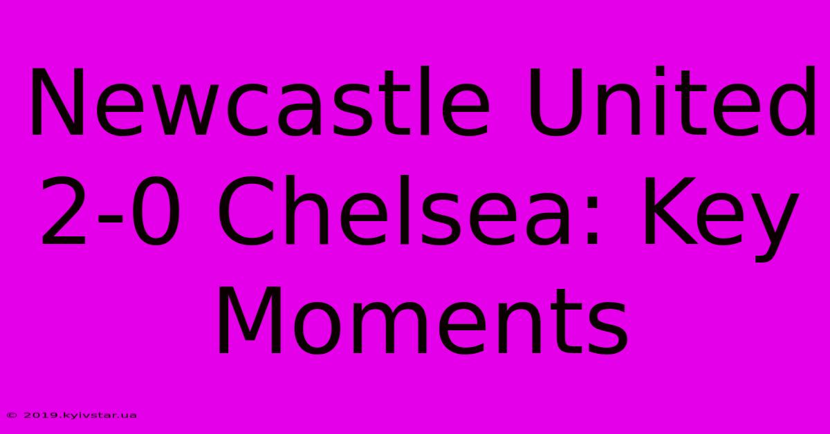 Newcastle United 2-0 Chelsea: Key Moments