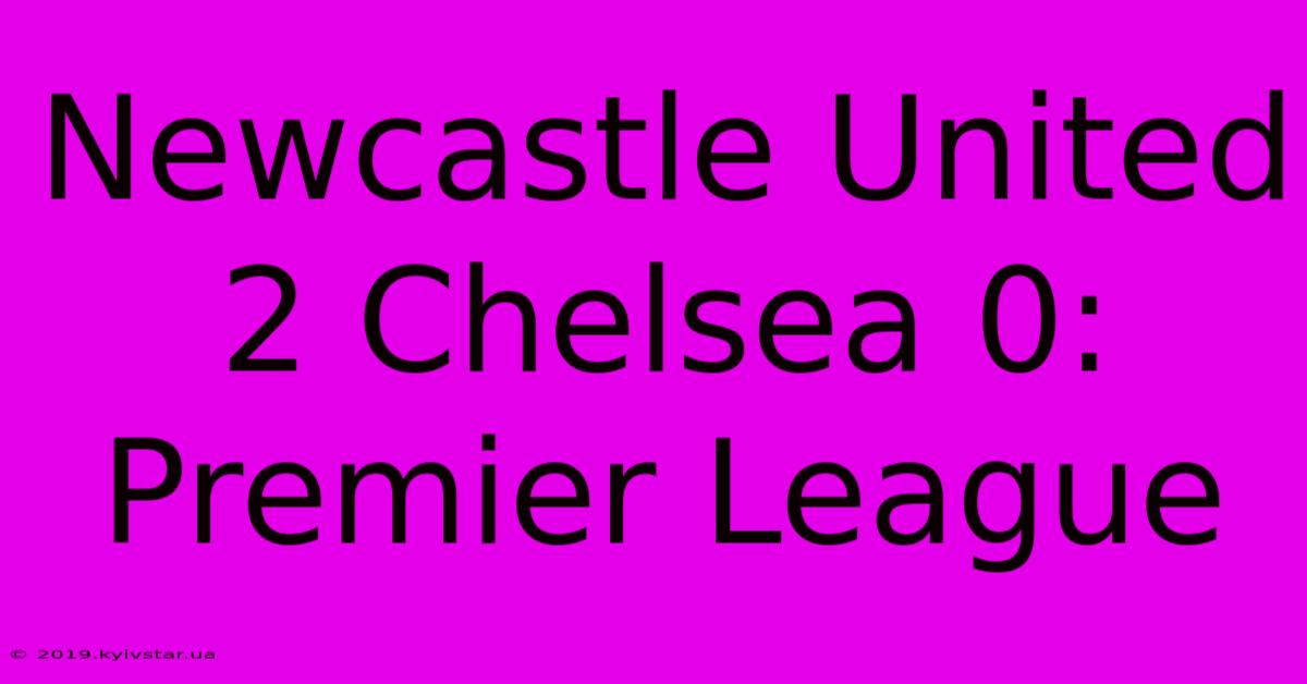 Newcastle United 2 Chelsea 0: Premier League