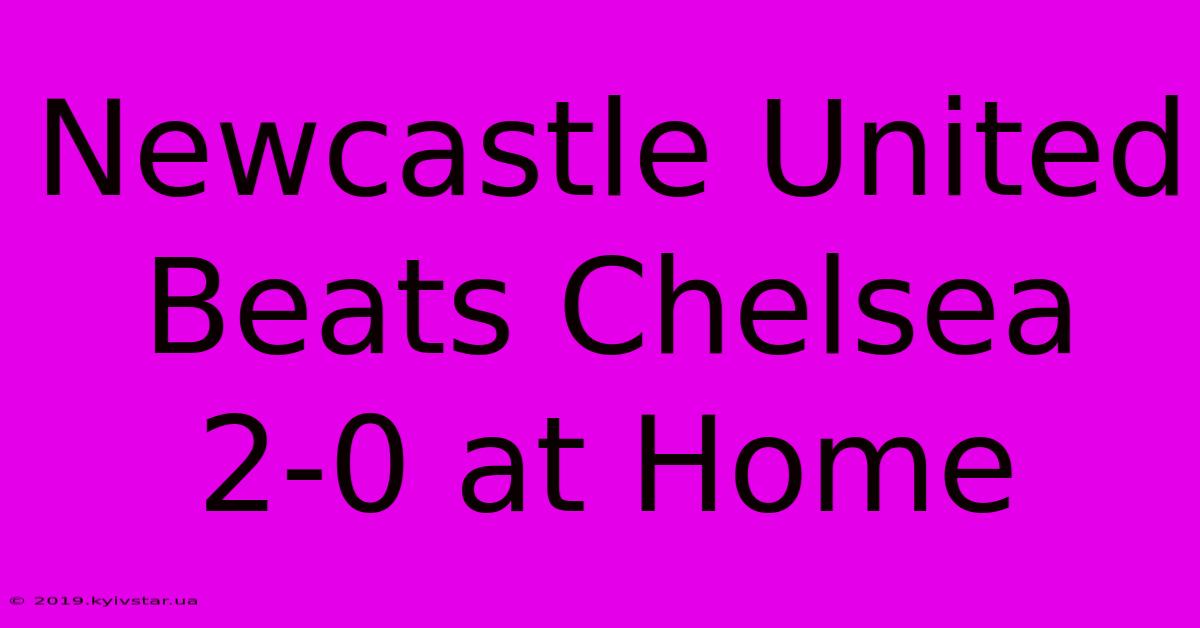 Newcastle United Beats Chelsea 2-0 At Home