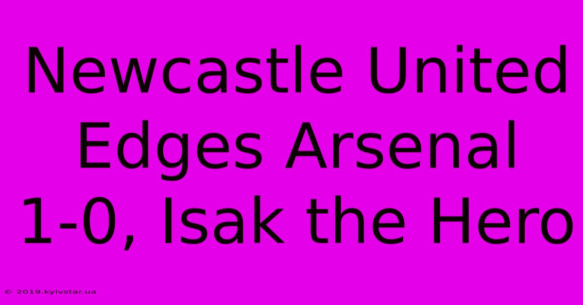 Newcastle United Edges Arsenal 1-0, Isak The Hero