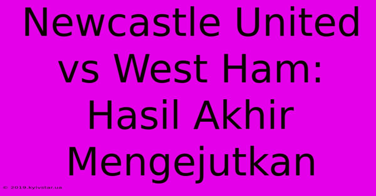 Newcastle United Vs West Ham:  Hasil Akhir Mengejutkan