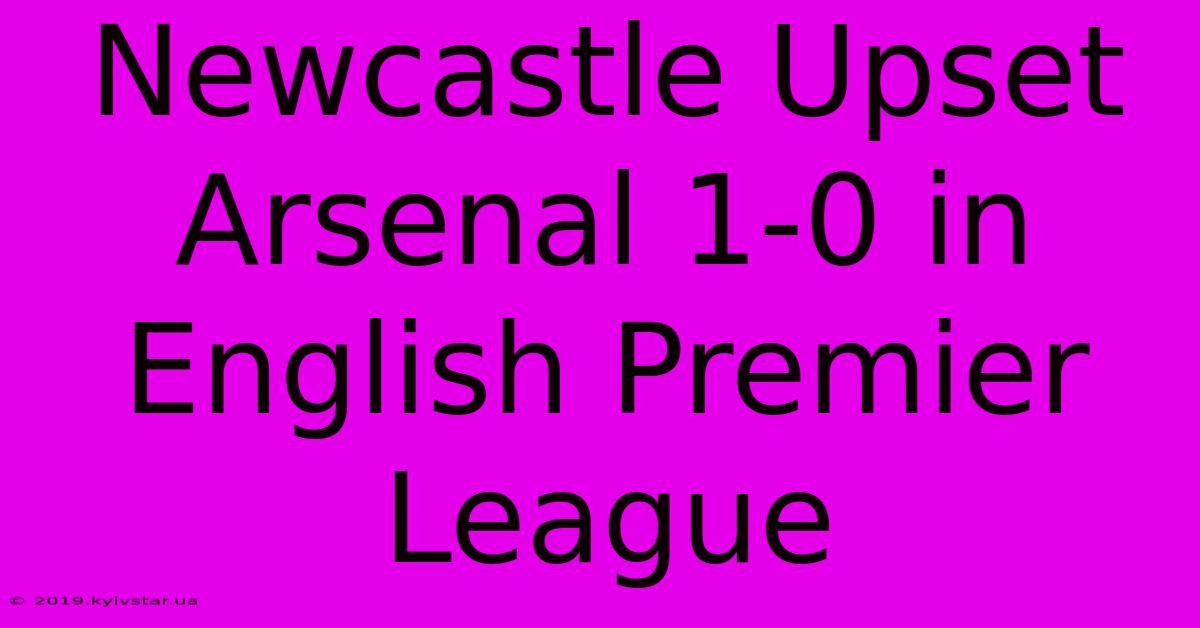 Newcastle Upset Arsenal 1-0 In English Premier League 