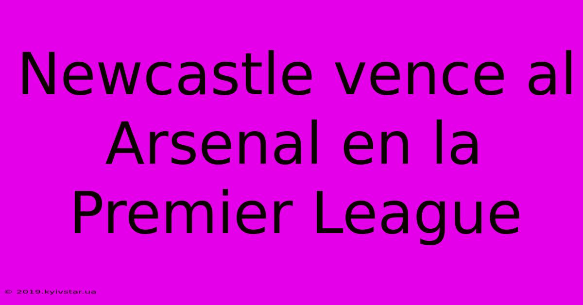 Newcastle Vence Al Arsenal En La Premier League