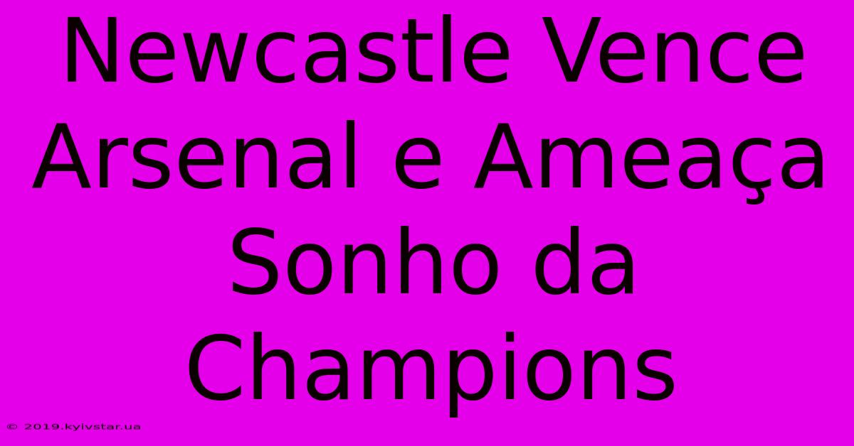 Newcastle Vence Arsenal E Ameaça Sonho Da Champions